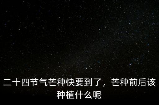 二十四節氣芒種快要到了，芒種前后該種植什么呢