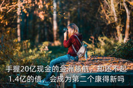 手握20億現金的金洲慈航，卻還不起1.4億的債，會成為第二個康得新嗎