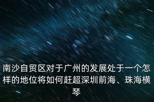 南沙自貿區對于廣州的發展處于一個怎樣的地位將如何趕超深圳前海、珠海橫琴