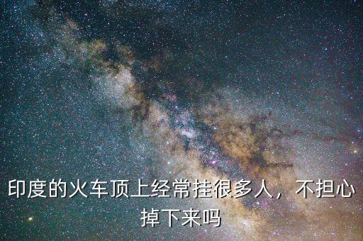 印度的火車頂上經常掛很多人，不擔心掉下來嗎