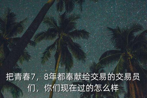 把青春7，8年都奉獻給交易的交易員們，你們現在過的怎么樣