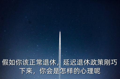 假如你該正常退休，延遲退休政策剛巧下來，你會(huì)是怎樣的心理呢