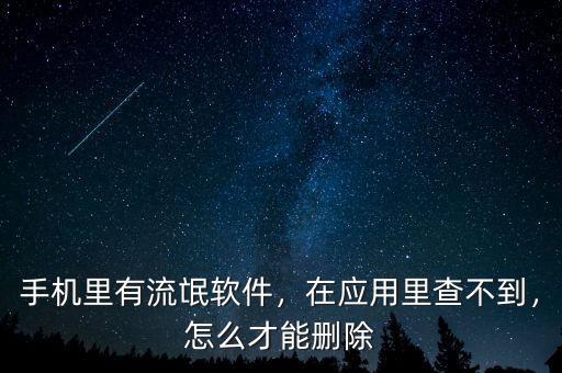 手機里有流氓軟件，在應用里查不到，怎么才能刪除