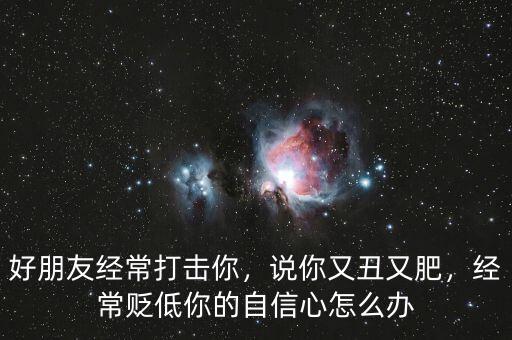 好朋友經(jīng)常打擊你，說你又丑又肥，經(jīng)常貶低你的自信心怎么辦