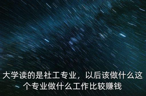 大學(xué)讀的是社工專業(yè)，以后該做什么這個(gè)專業(yè)做什么工作比較賺錢