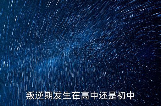 錯經發生在什么年齡段,叛逆期發生在高中還是初中