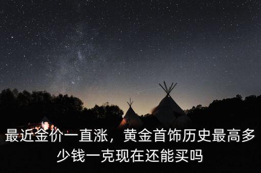 最近金價(jià)一直漲，黃金首飾歷史最高多少錢(qián)一克現(xiàn)在還能買(mǎi)嗎