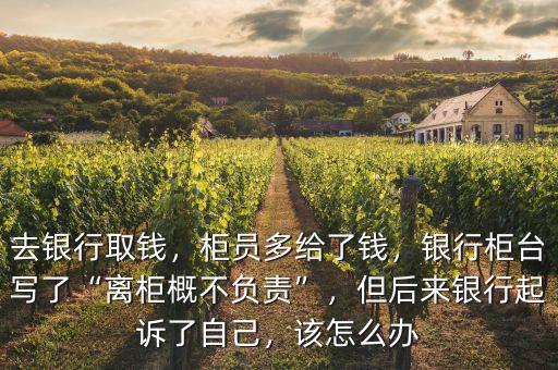 去銀行取錢，柜員多給了錢，銀行柜臺(tái)寫了“離柜概不負(fù)責(zé)”，但后來(lái)銀行起訴了自己，該怎么辦