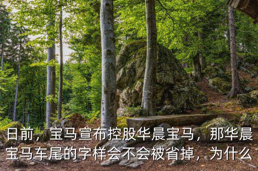 日前，寶馬宣布控股華晨寶馬，那華晨寶馬車尾的字樣會(huì)不會(huì)被省掉，為什么