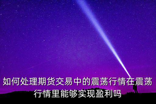 如何處理期貨交易中的震蕩行情在震蕩行情里能夠實現盈利嗎