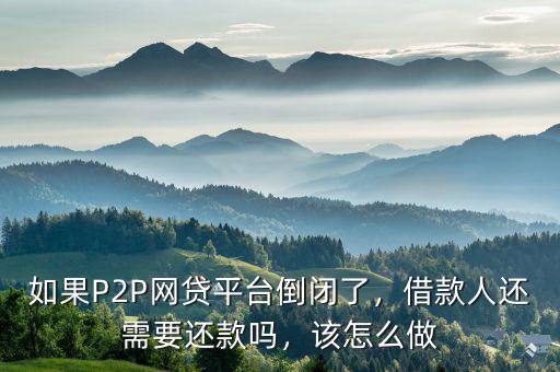 如果P2P網(wǎng)貸平臺倒閉了，借款人還需要還款嗎，該怎么做