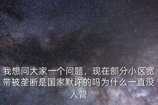 我想問大家一個問題，現在部分小區寬帶被壟斷是國家默許的嗎為什么一直沒人管