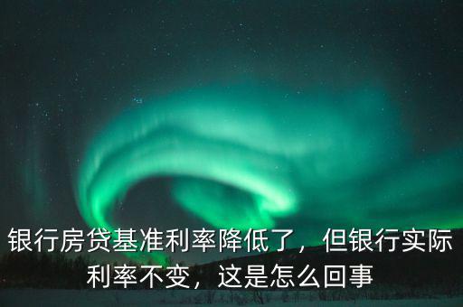 銀行房貸基準(zhǔn)利率降低了，但銀行實(shí)際利率不變，這是怎么回事