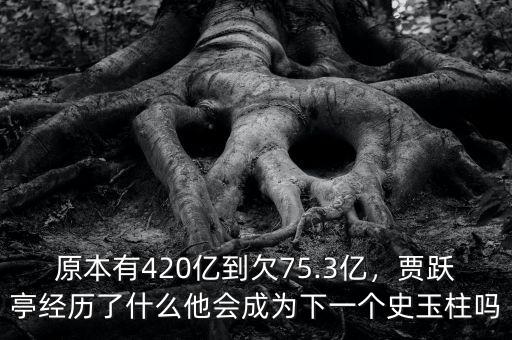 原本有420億到欠75.3億，賈躍亭經歷了什么他會成為下一個史玉柱嗎
