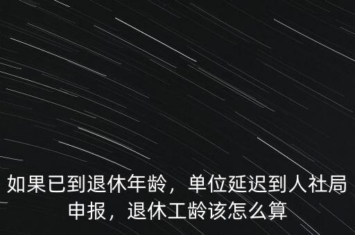 如果已到退休年齡，單位延遲到人社局申報，退休工齡該怎么算