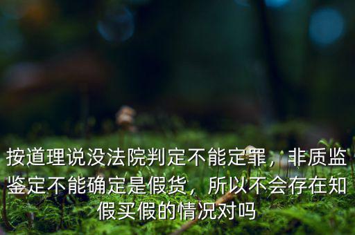 按道理說沒法院判定不能定罪，非質監鑒定不能確定是假貨，所以不會存在知假買假的情況對嗎