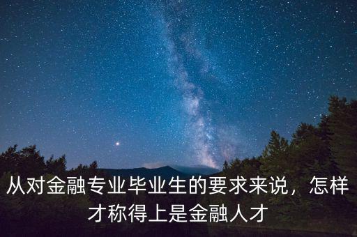 從對金融專業畢業生的要求來說，怎樣才稱得上是金融人才