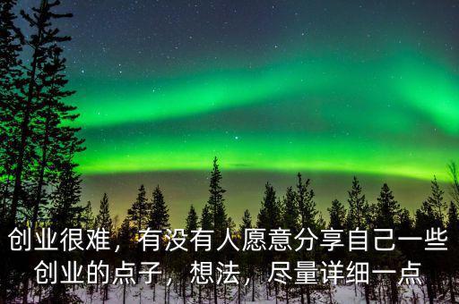 創(chuàng)業(yè)很難，有沒有人愿意分享自己一些創(chuàng)業(yè)的點(diǎn)子，想法，盡量詳細(xì)一點(diǎn)
