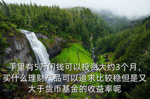 手里有5萬閑錢可以投資大約3個月，買什么理財產品可以追求比較穩但是又大于貨幣基金的收益率呢