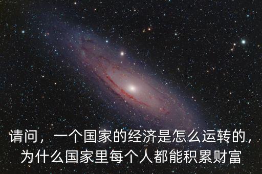 請問，一個國家的經濟是怎么運轉的，為什么國家里每個人都能積累財富