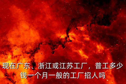 現在廣東、浙江或江蘇工廠，普工多少錢一個月一般的工廠招人嗎