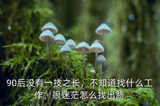 90后沒有一技之長，不知道找什么工作，很迷茫怎么找出路