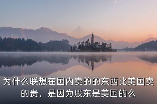 為什么聯想在國內賣的的東西比美國賣的貴，是因為股東是美國的么
