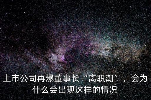 上市公司再爆董事長“離職潮”，會為什么會出現這樣的情況