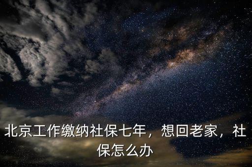 北京工作繳納社保七年，想回老家，社保怎么辦