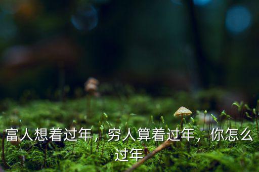 富人想著過(guò)年，窮人算著過(guò)年，你怎么過(guò)年