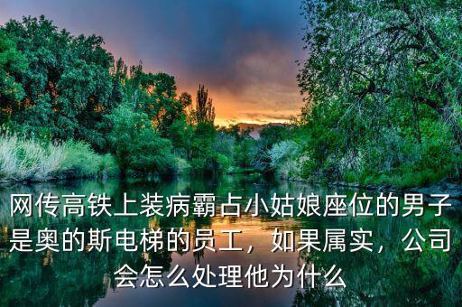 網(wǎng)傳高鐵上裝病霸占小姑娘座位的男子是奧的斯電梯的員工，如果屬實，公司會怎么處理他為什么