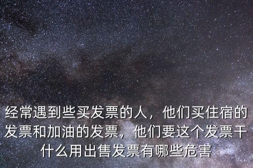 經(jīng)常遇到些買(mǎi)發(fā)票的人，他們買(mǎi)住宿的發(fā)票和加油的發(fā)票，他們要這個(gè)發(fā)票干什么用出售發(fā)票有哪些危害