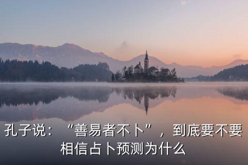 孔子說(shuō)：“善易者不卜”，到底要不要相信占卜預(yù)測(cè)為什么