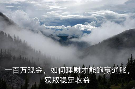 一百萬現金，如何理財才能跑贏通脹，獲取穩定收益