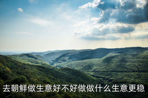 朝鮮什么地方有金礦,做什么生意更穩