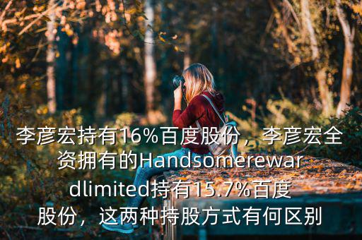 李彥宏持有16%百度股份，李彥宏全資擁有的Handsomerewardlimited持有15.7%百度股份，這兩種持股方式有何區別