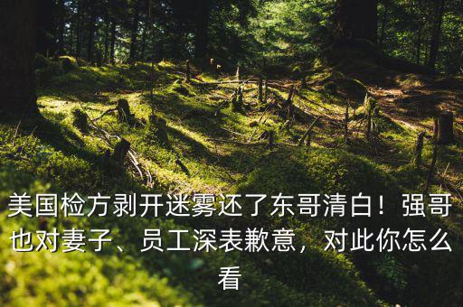 美國檢方剝開迷霧還了東哥清白！強(qiáng)哥也對妻子、員工深表歉意，對此你怎么看