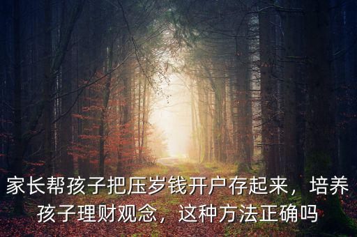 家長幫孩子把壓歲錢開戶存起來，培養孩子理財觀念，這種方法正確嗎
