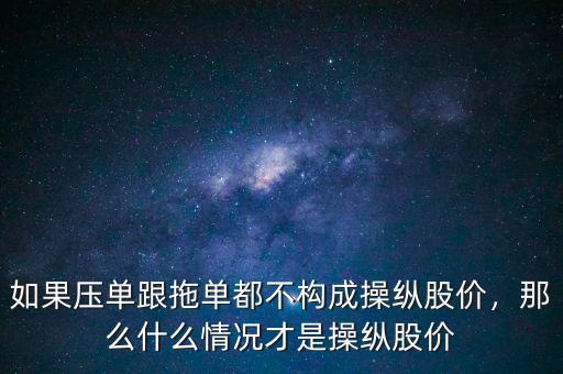 如果壓單跟拖單都不構成操縱股價，那么什么情況才是操縱股價