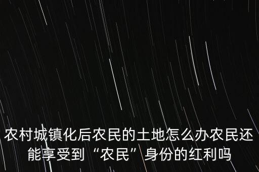 農村城鎮化后農民的土地怎么辦農民還能享受到“農民”身份的紅利嗎
