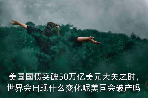美國(guó)國(guó)債突破50萬(wàn)億美元大關(guān)之時(shí)，世界會(huì)出現(xiàn)什么變化呢美國(guó)會(huì)破產(chǎn)嗎