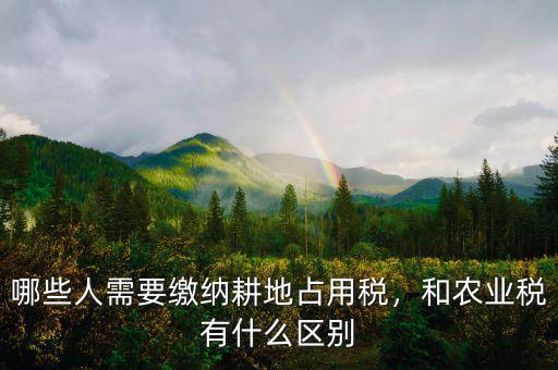 哪些人需要繳納耕地占用稅，和農業稅有什么區別