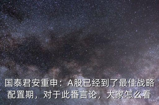 國泰君安重申：A股已經到了最佳戰略配置期，對于此番言論，大家怎么看