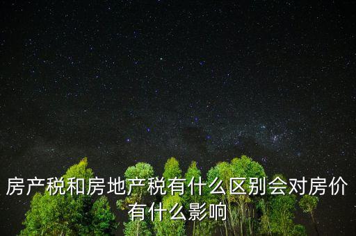 房產稅有什么影響,房產稅和房地產稅有什么區別