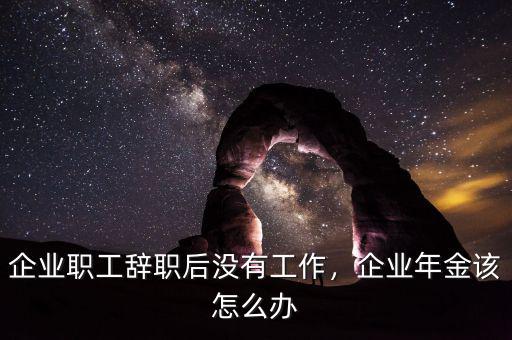 企業職工辭職后沒有工作，企業年金該怎么辦