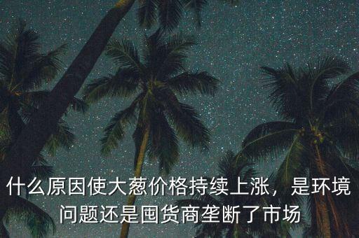 什么原因使大蔥價格持續上漲，是環境問題還是囤貨商壟斷了市場