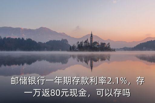 郵儲銀行一年期存款利率2.1%，存一萬返80元現金，可以存嗎
