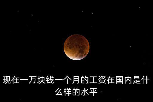 現在一萬塊錢一個月的工資在國內是什么樣的水平