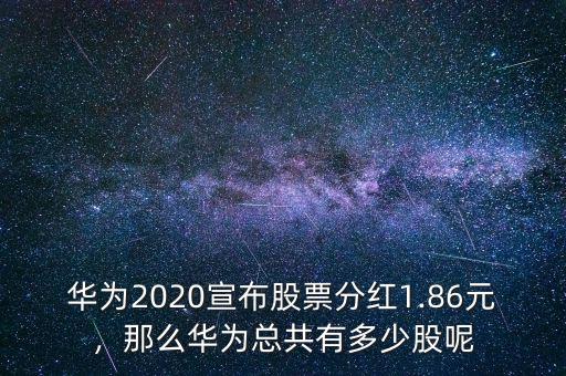 華為2020宣布股票分紅1.86元，那么華為總共有多少股呢