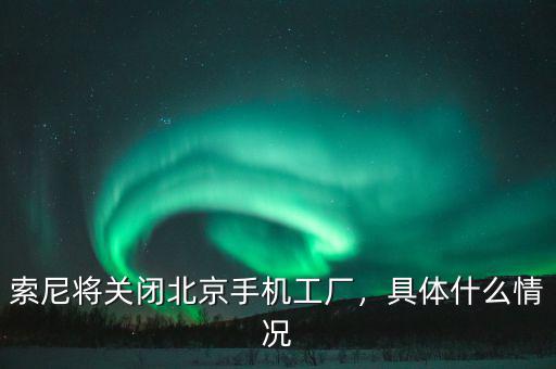 索尼將關閉北京手機工廠，具體什么情況
